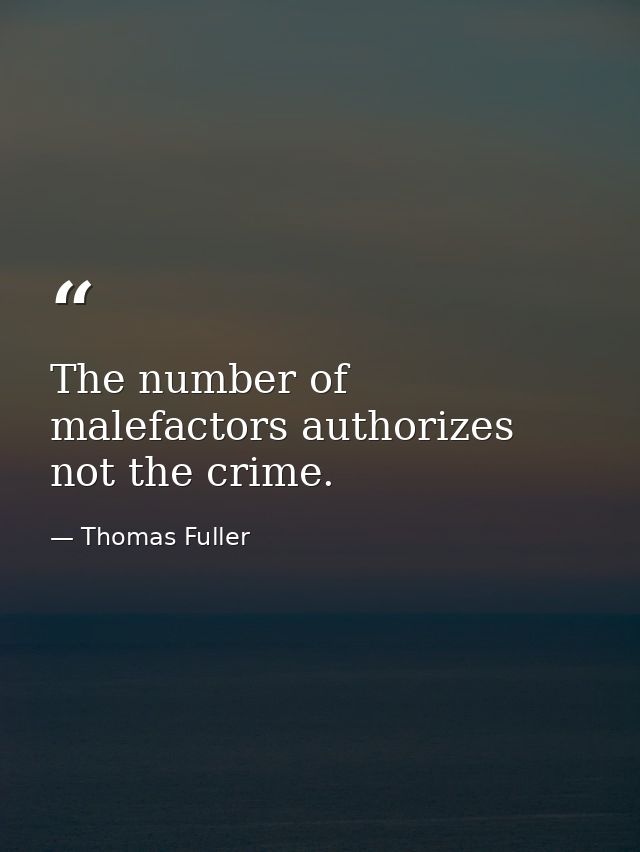 The number of malefactors authorizes not the crime. — Thomas Fuller