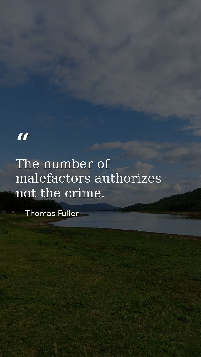 The number of malefactors authorizes not the crime. — Thomas Fuller