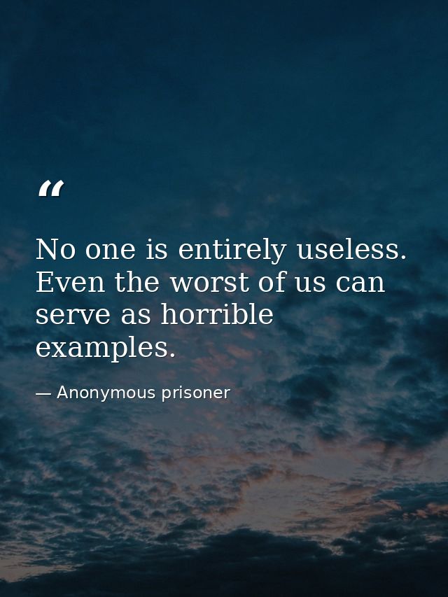 No one is entirely useless. Even the worst of us can serve as horrible examples. — Anonymous prisoner