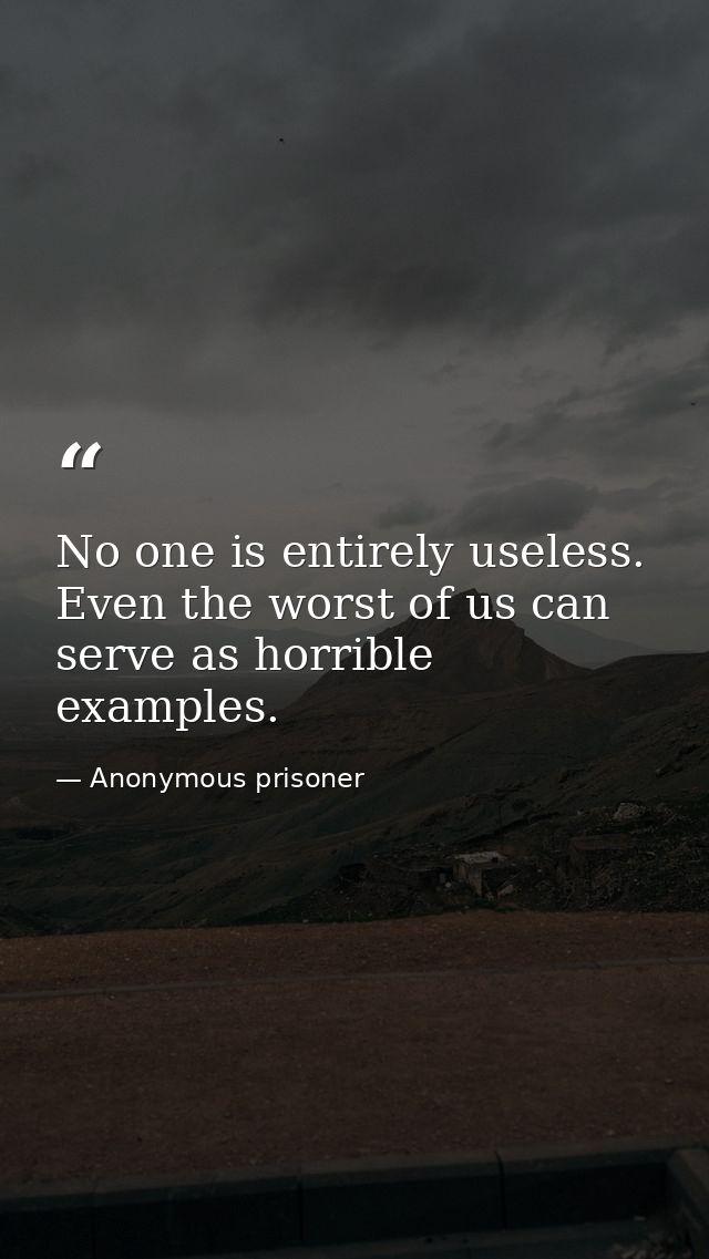 No one is entirely useless. Even the worst of us can serve as horrible examples. — Anonymous prisoner