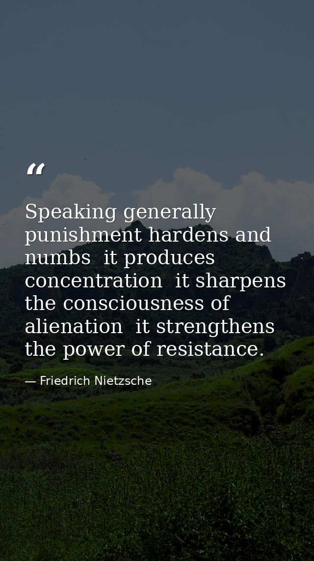 Speaking generally  punishment hardens and numbs  it produces concentration  it sharpens the consciousness of alienation — Friedrich Nietzsche