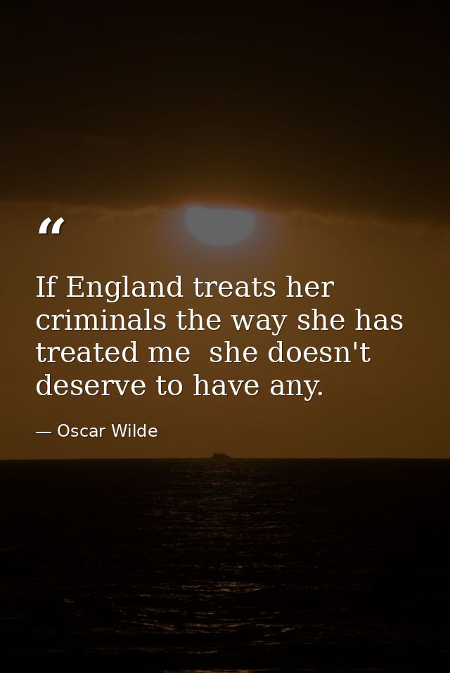 If England treats her criminals the way she has treated me  she doesn't deserve to have any. — Oscar Wilde