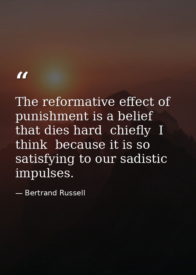 The reformative effect of punishment is a belief that dies hard  chiefly  I think  because it is so satisfying to our sa — Bertrand Russell
