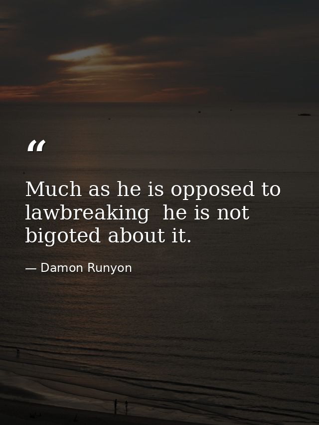 Much as he is opposed to lawbreaking  he is not bigoted about it. — Damon Runyon
