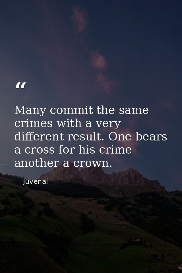 Many commit the same crimes with a very different result. One bears a cross for his crime  another a crown. — Juvenal