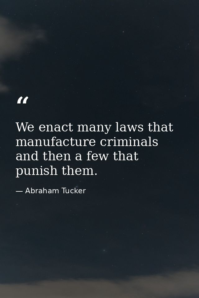 We enact many laws that manufacture criminals  and then a few that punish them. — Abraham Tucker