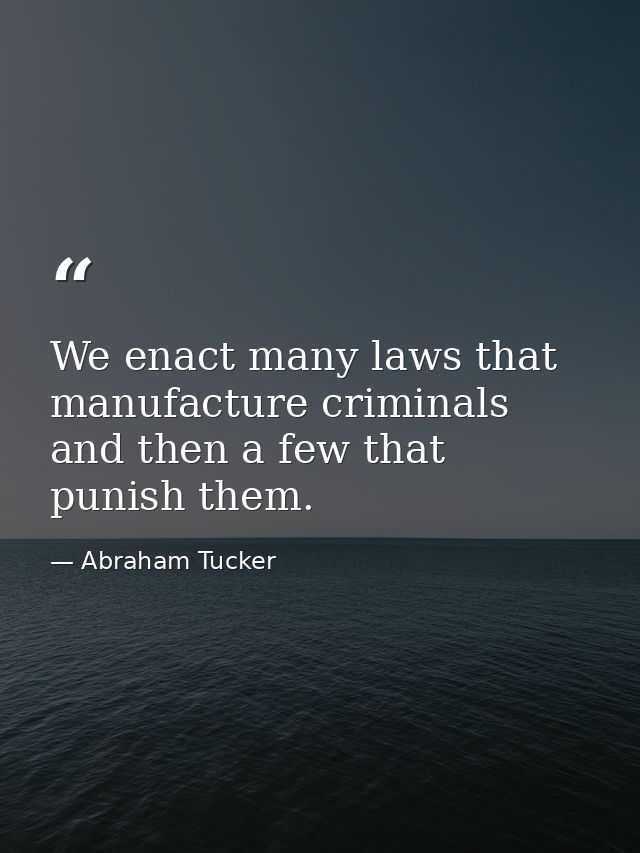 We enact many laws that manufacture criminals  and then a few that punish them. — Abraham Tucker