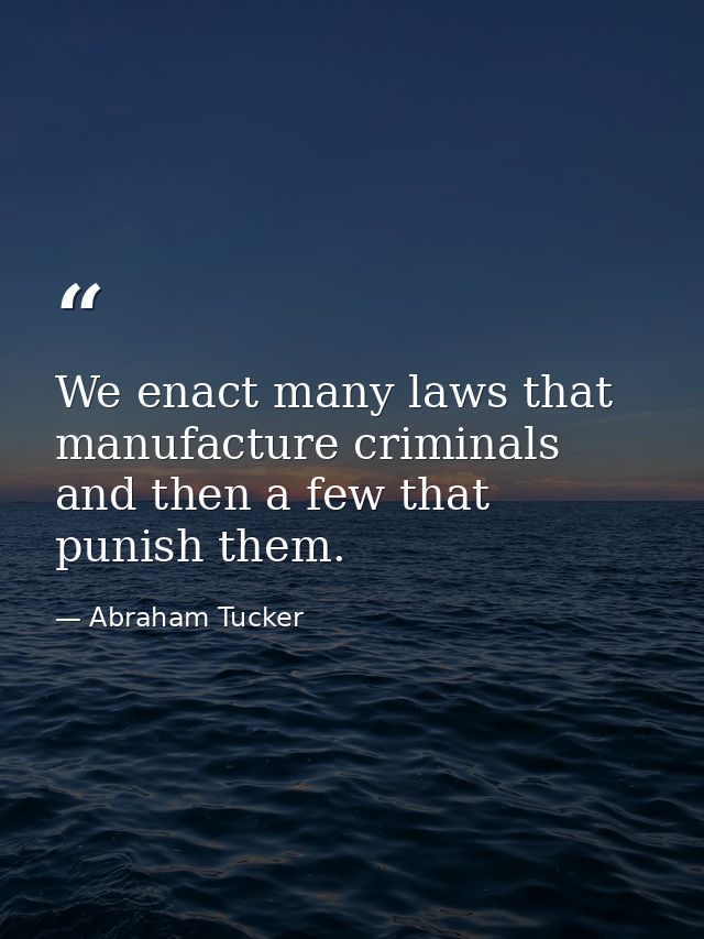 We enact many laws that manufacture criminals  and then a few that punish them. — Abraham Tucker