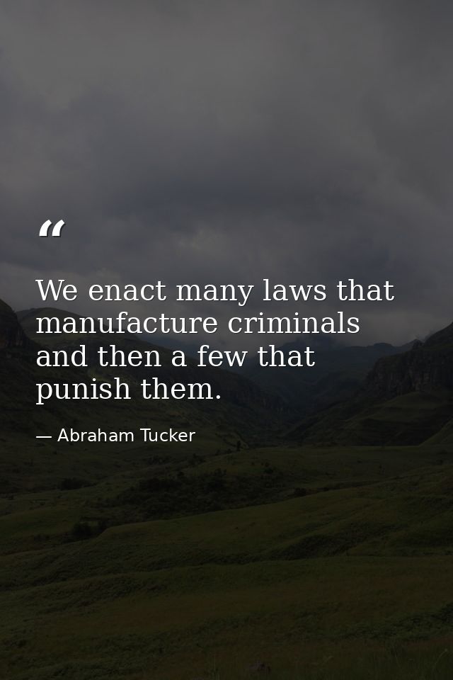 We enact many laws that manufacture criminals  and then a few that punish them. — Abraham Tucker