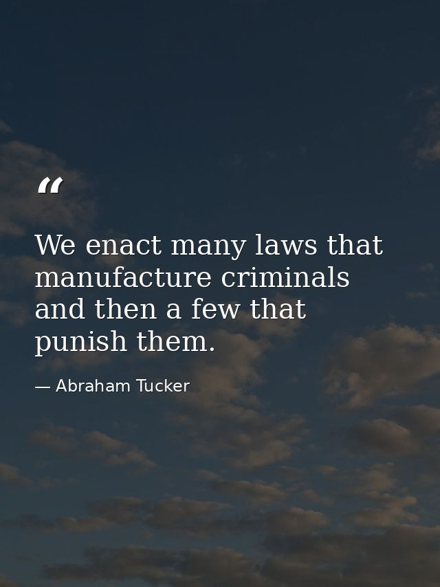 We enact many laws that manufacture criminals  and then a few that punish them. — Abraham Tucker