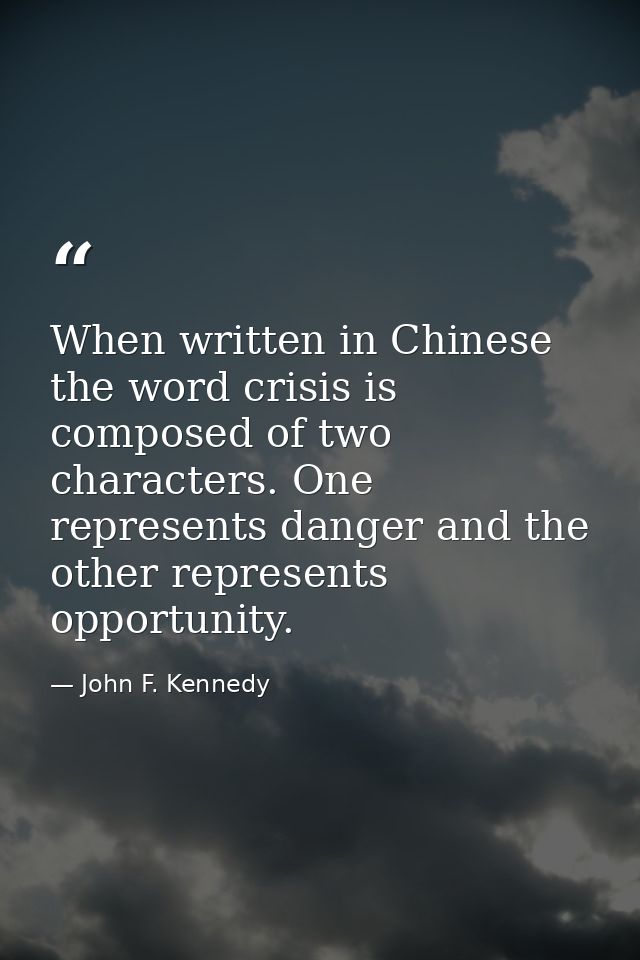 When written in Chinese  the word crisis is composed of two characters. One represents danger and the other represents o — John F. Kennedy