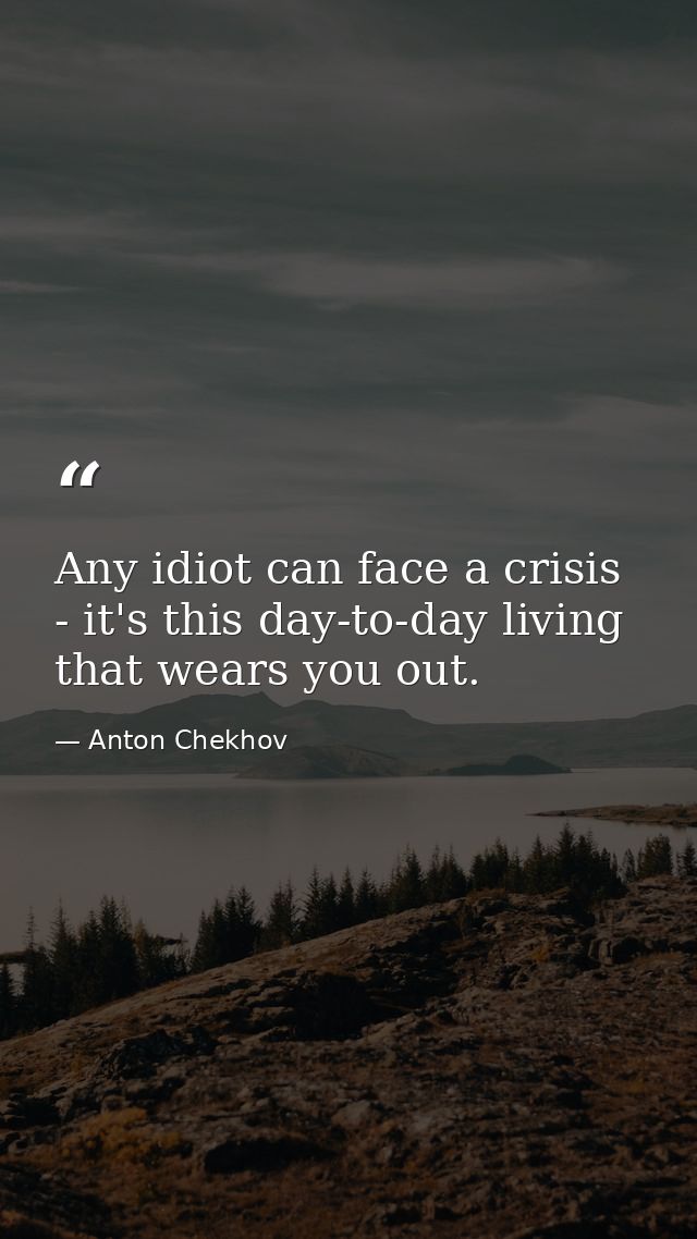 Any idiot can face a crisis - it's this day-to-day living that wears you out. — Anton Chekhov