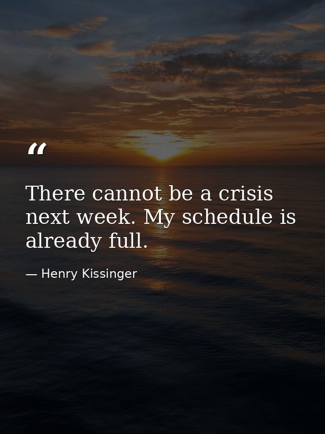 There cannot be a crisis next week. My schedule is already full. — Henry Kissinger