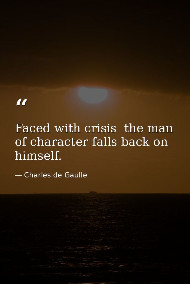 Faced with crisis  the man of character falls back on himself. — Charles de Gaulle