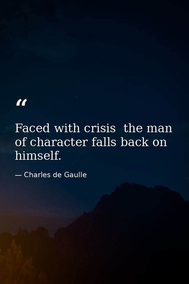 Faced with crisis  the man of character falls back on himself. — Charles de Gaulle