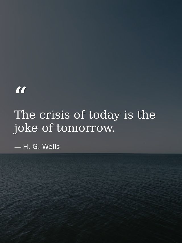The crisis of today is the joke of tomorrow. — H. G. Wells