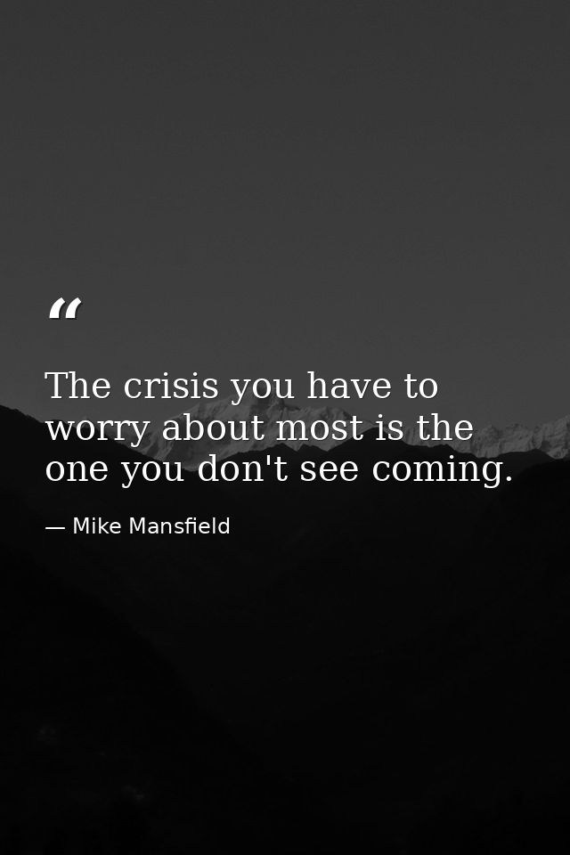 The crisis you have to worry about most is the one you don't see coming. — Mike Mansfield