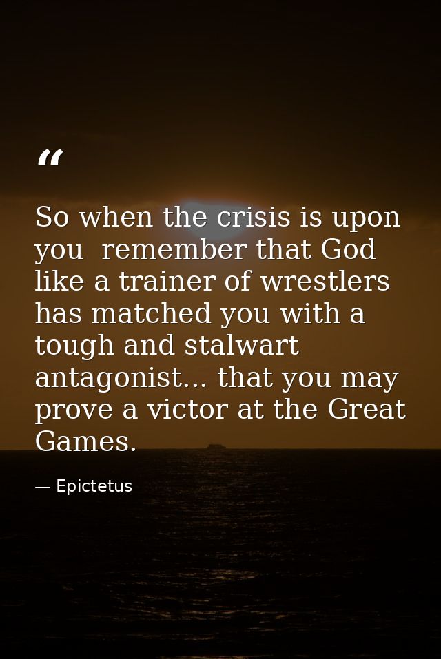 So when the crisis is upon you  remember that God  like a trainer of wrestlers  has matched you with a tough and stalwar — Epictetus