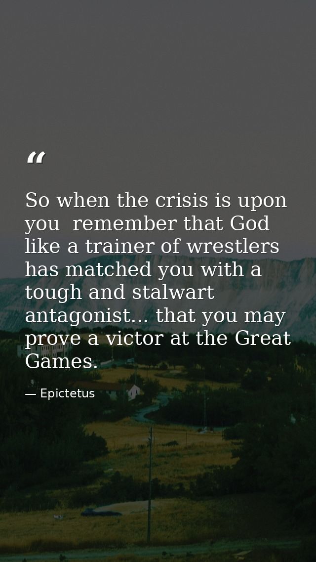 So when the crisis is upon you  remember that God  like a trainer of wrestlers  has matched you with a tough and stalwar — Epictetus