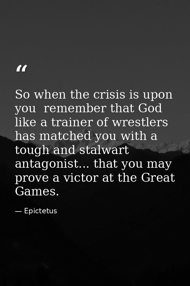 So when the crisis is upon you  remember that God  like a trainer of wrestlers  has matched you with a tough and stalwar — Epictetus