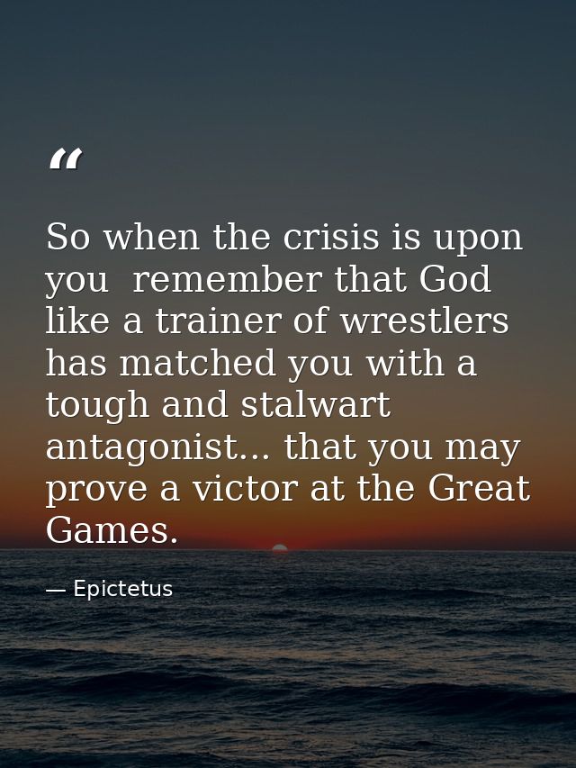 So when the crisis is upon you  remember that God  like a trainer of wrestlers  has matched you with a tough and stalwar — Epictetus