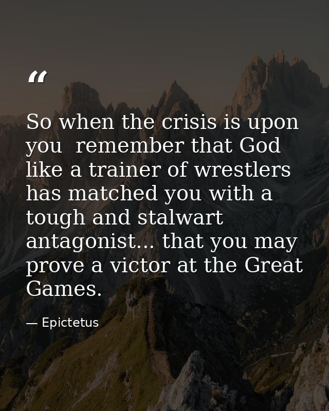 So when the crisis is upon you  remember that God  like a trainer of wrestlers  has matched you with a tough and stalwar — Epictetus