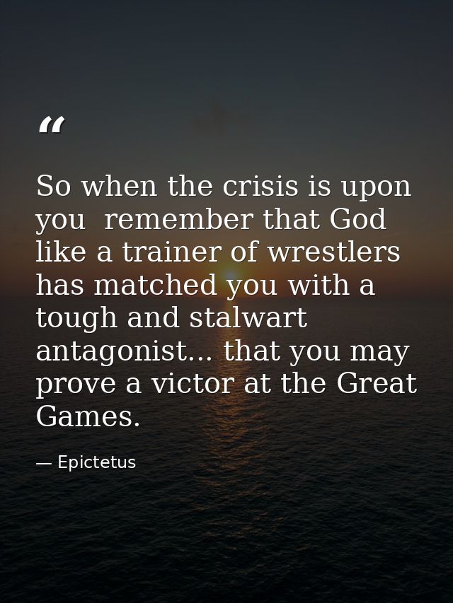 So when the crisis is upon you  remember that God  like a trainer of wrestlers  has matched you with a tough and stalwar — Epictetus