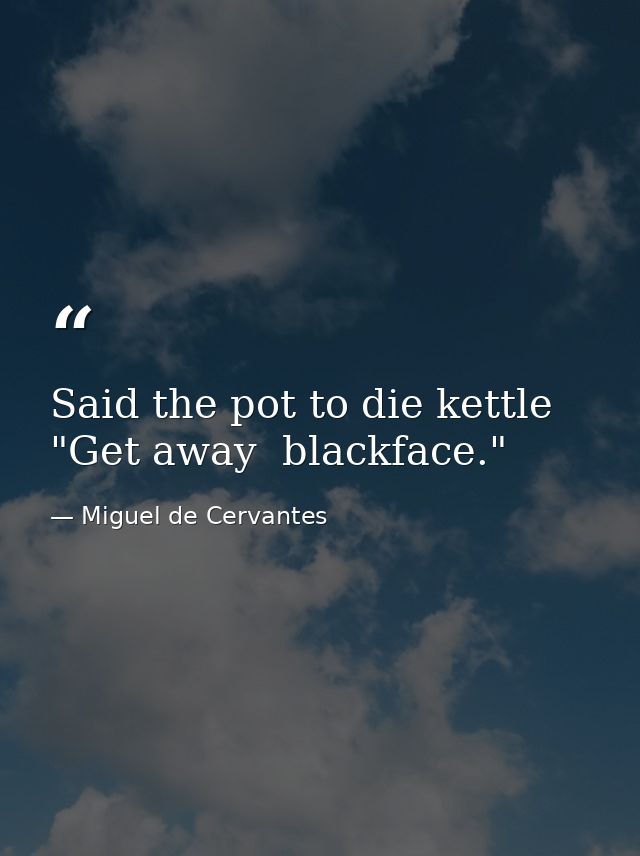 Said the pot to die kettle  "Get away  blackface." — Miguel de Cervantes