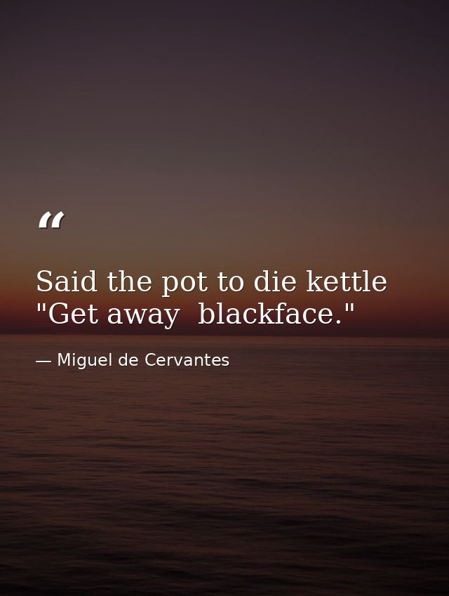 Said the pot to die kettle  "Get away  blackface." — Miguel de Cervantes