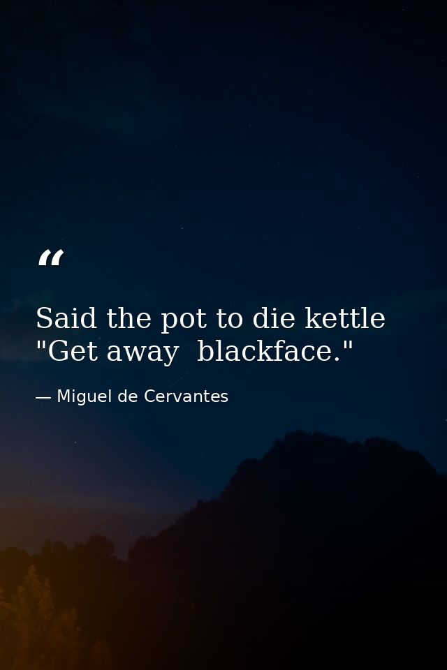 Said the pot to die kettle  "Get away  blackface." — Miguel de Cervantes