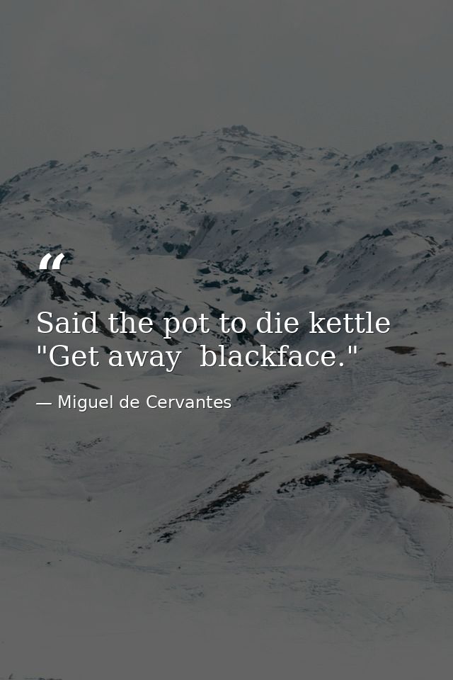 Said the pot to die kettle  "Get away  blackface." — Miguel de Cervantes