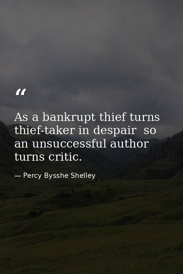 As a bankrupt thief turns thief-taker in despair  so an unsuccessful author turns critic. — Percy Bysshe Shelley