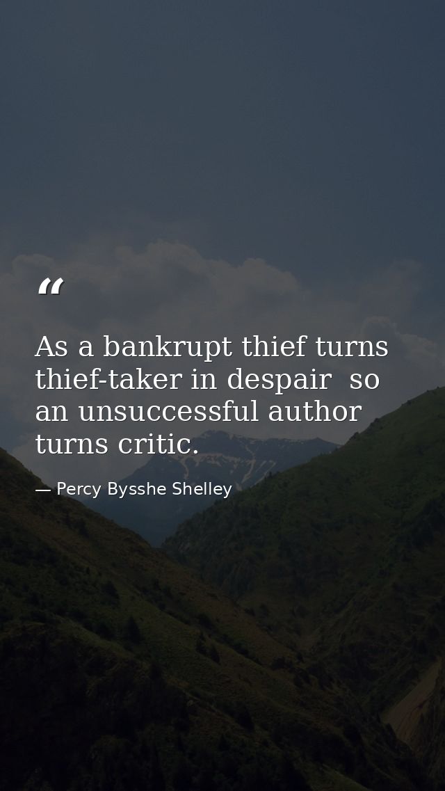As a bankrupt thief turns thief-taker in despair  so an unsuccessful author turns critic. — Percy Bysshe Shelley