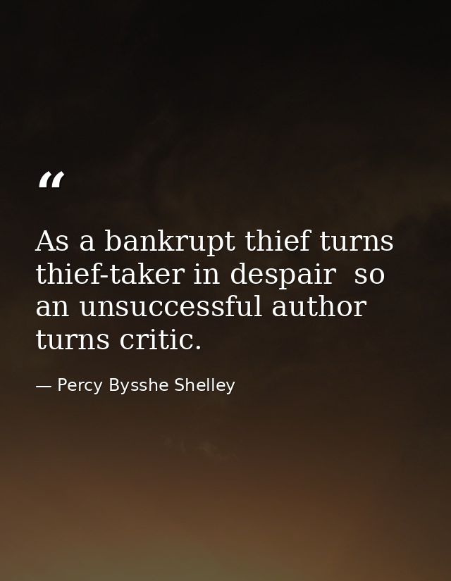 As a bankrupt thief turns thief-taker in despair  so an unsuccessful author turns critic. — Percy Bysshe Shelley