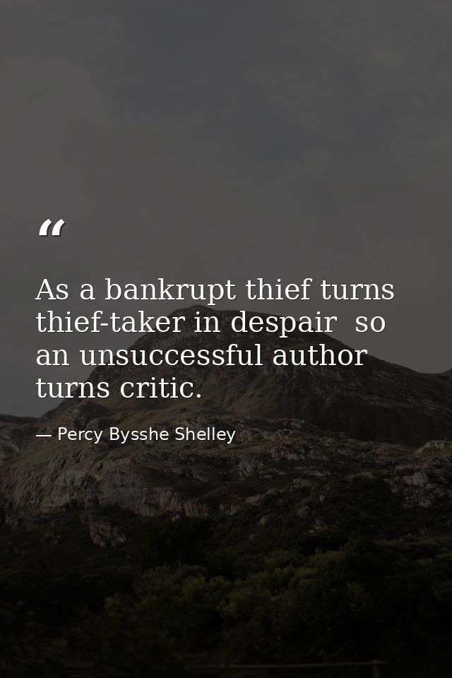 As a bankrupt thief turns thief-taker in despair  so an unsuccessful author turns critic. — Percy Bysshe Shelley