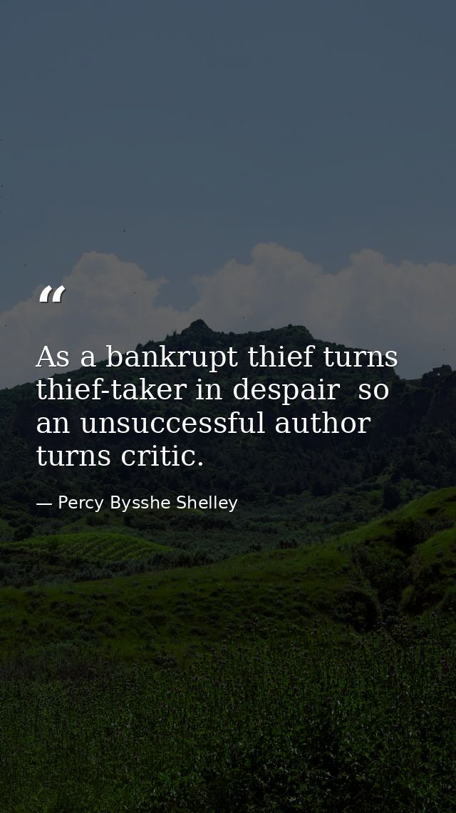 As a bankrupt thief turns thief-taker in despair  so an unsuccessful author turns critic. — Percy Bysshe Shelley