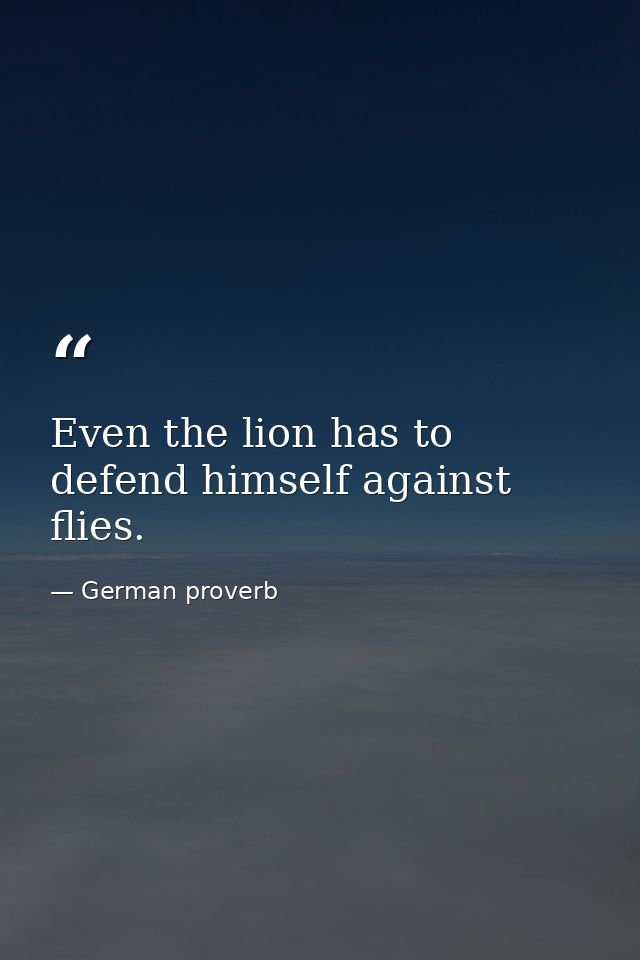 Even the lion has to defend himself against flies. — German proverb