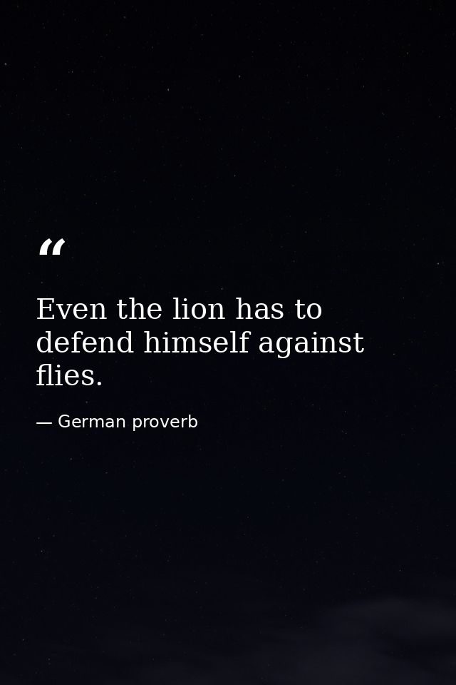 Even the lion has to defend himself against flies. — German proverb
