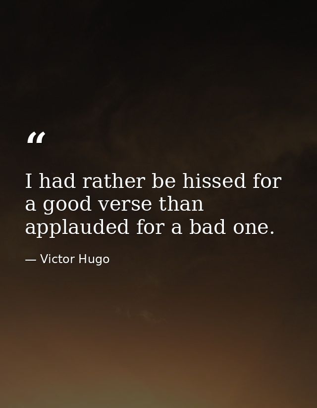 I had rather be hissed for a good verse than applauded for a bad one. — Victor Hugo