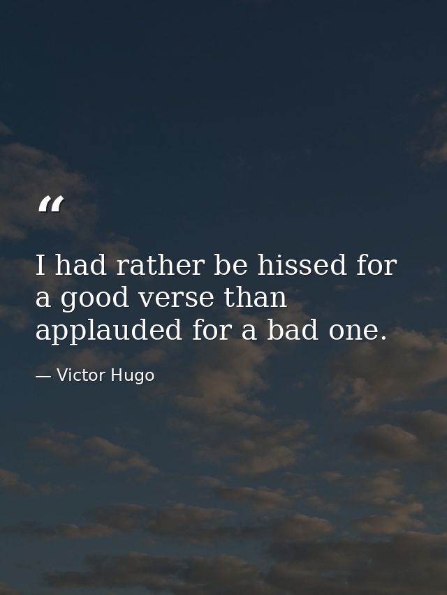 I had rather be hissed for a good verse than applauded for a bad one. — Victor Hugo