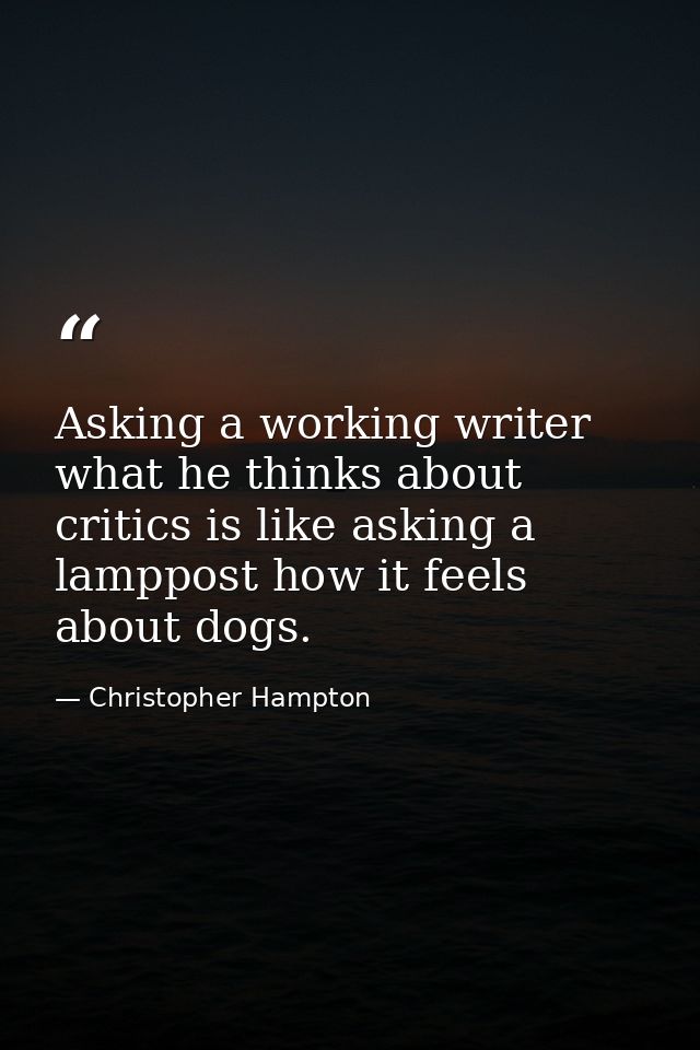 Asking a working writer what he thinks about critics is like asking a lamppost how it feels about dogs. — Christopher Hampton