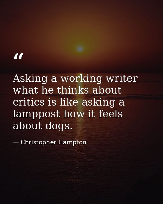 Asking a working writer what he thinks about critics is like asking a lamppost how it feels about dogs. — Christopher Hampton