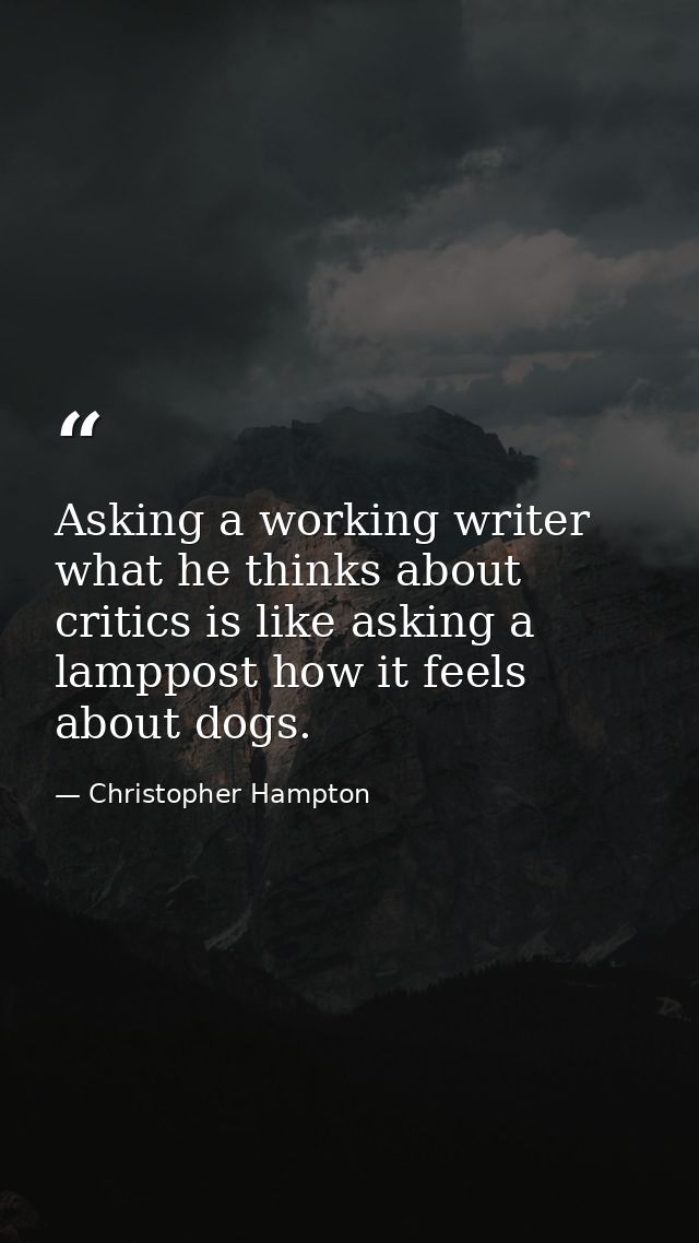 Asking a working writer what he thinks about critics is like asking a lamppost how it feels about dogs. — Christopher Hampton