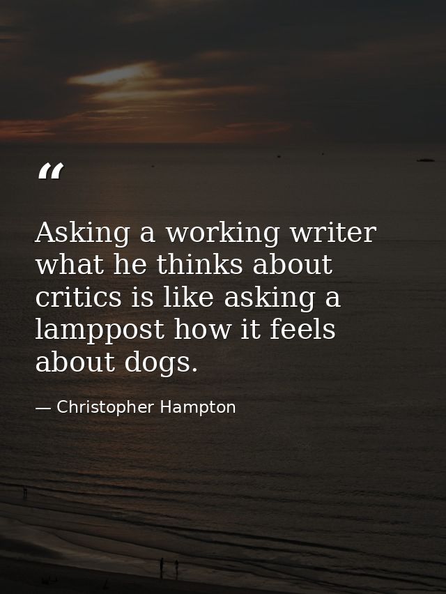 Asking a working writer what he thinks about critics is like asking a lamppost how it feels about dogs. — Christopher Hampton