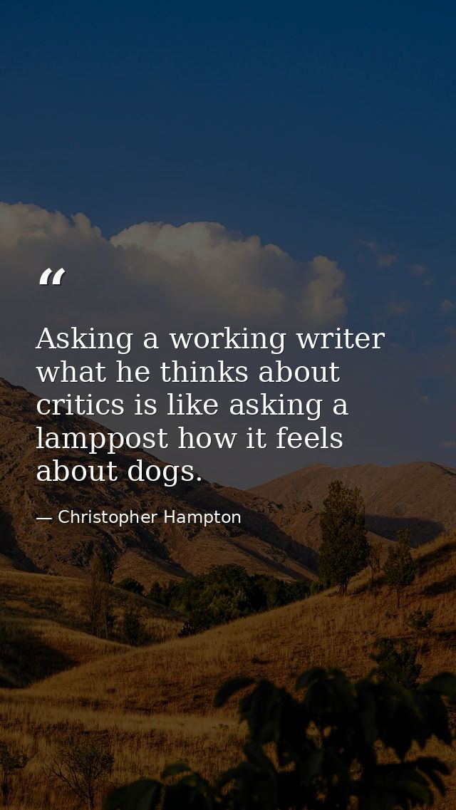 Asking a working writer what he thinks about critics is like asking a lamppost how it feels about dogs. — Christopher Hampton