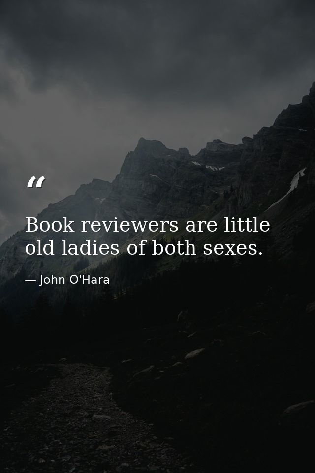 Book reviewers are little old ladies of both sexes. — John O'Hara