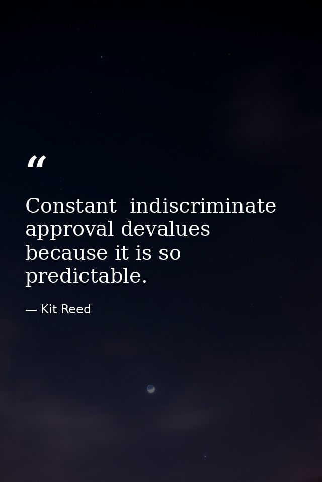 Constant  indiscriminate approval devalues because it is so predictable. — Kit Reed