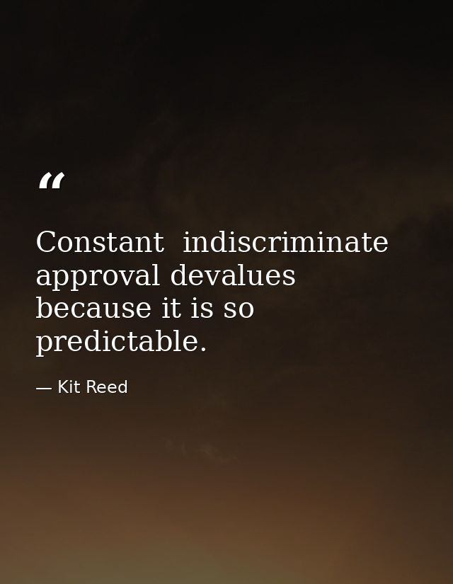 Constant  indiscriminate approval devalues because it is so predictable. — Kit Reed