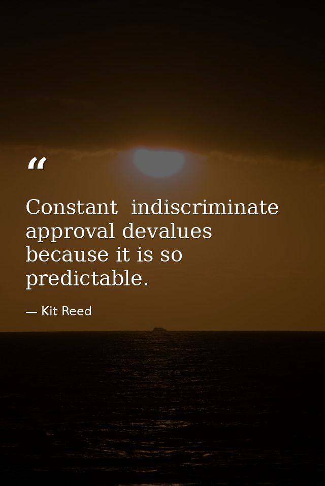 Constant  indiscriminate approval devalues because it is so predictable. — Kit Reed