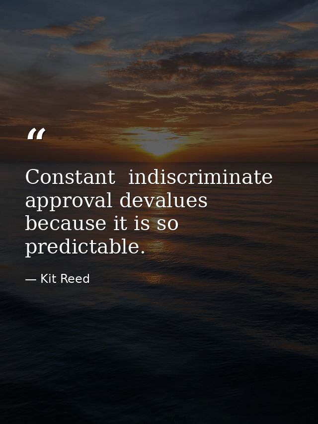 Constant  indiscriminate approval devalues because it is so predictable. — Kit Reed